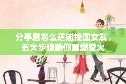 分手后怎么还能挽回女友，五大步骤助你重燃爱火
