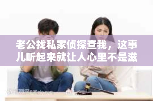 老公找私家侦探查我，这事儿听起来就让人心里不是滋味。婚姻，本应是两个人相互信任、扶持的港湾，可当信任被怀疑，婚姻的基石也就开始动摇。今天，我就来聊聊这个敏感话题，希望能给那些正经历类似困境的朋友们一些启示。