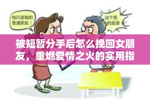 被短暂分手后怎么挽回女朋友，重燃爱情之火的实用指南