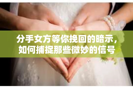 分手女方等你挽回的暗示，如何捕捉那些微妙的信号