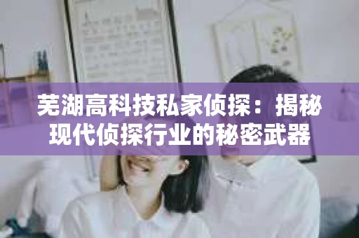 芜湖高科技私家侦探：揭秘现代侦探行业的秘密武器