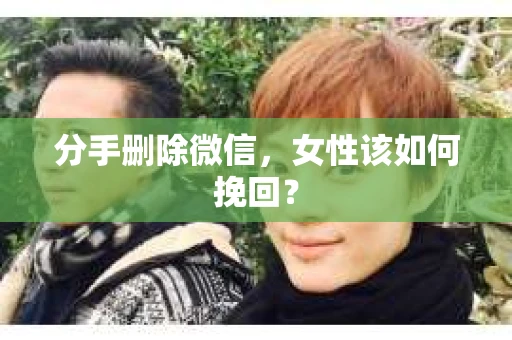 分手删除微信，女性该如何挽回？