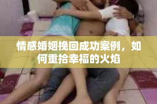 情感婚姻挽回成功案例，如何重拾幸福的火焰