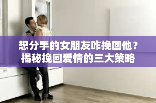 想分手的女朋友咋挽回他？揭秘挽回爱情的三大策略