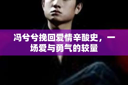 冯兮兮挽回爱情辛酸史，一场爱与勇气的较量