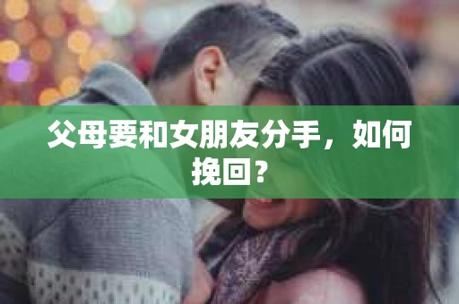 父母要和女朋友分手，如何挽回？