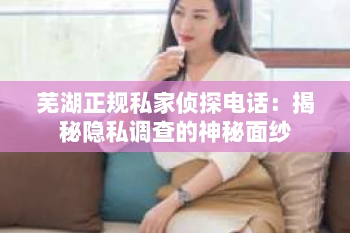 芜湖正规私家侦探电话：揭秘隐私调查的神秘面纱