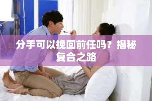 分手可以挽回前任吗？揭秘复合之路