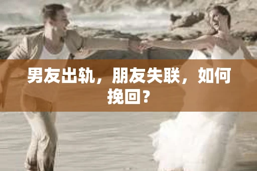 男友出轨，朋友失联，如何挽回？