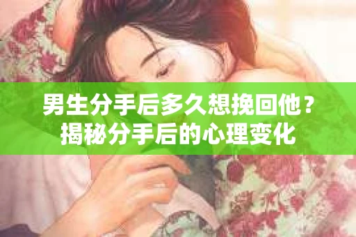 男生分手后多久想挽回他？揭秘分手后的心理变化
