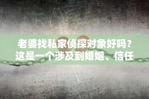 老婆找私家侦探对象好吗？这是一个涉及到婚姻、信任和个人隐私的问题。在这个信息爆炸的时代，人们对于婚姻的忠诚度越来越关注，而私家侦探似乎成了一些人心中的“救命稻草”。那么，老婆找私家侦探对象究竟好不好呢？让我们一起来探讨一下。