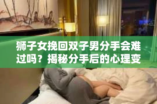 狮子女挽回双子男分手会难过吗？揭秘分手后的心理变化