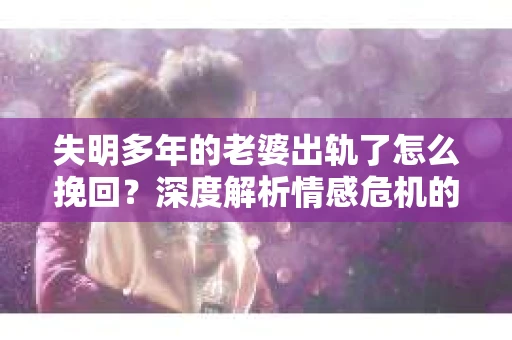 失明多年的老婆出轨了怎么挽回？深度解析情感危机的解决之道