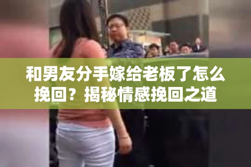 和男友分手嫁给老板了怎么挽回？揭秘情感挽回之道