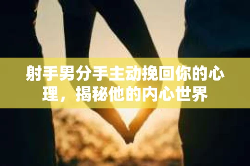 射手男分手主动挽回你的心理，揭秘他的内心世界