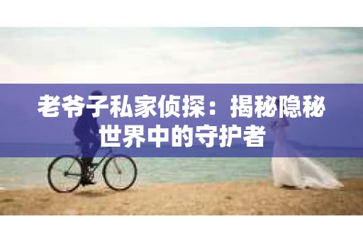 老爷子私家侦探：揭秘隐秘世界中的守护者