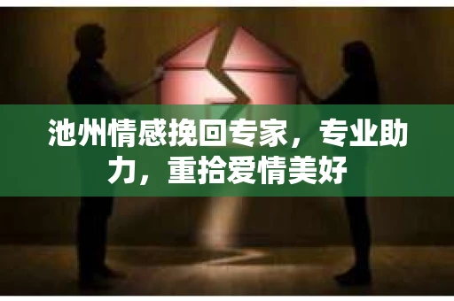 池州情感挽回专家，专业助力，重拾爱情美好
