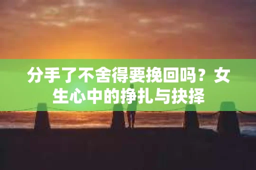 分手了不舍得要挽回吗？女生心中的挣扎与抉择