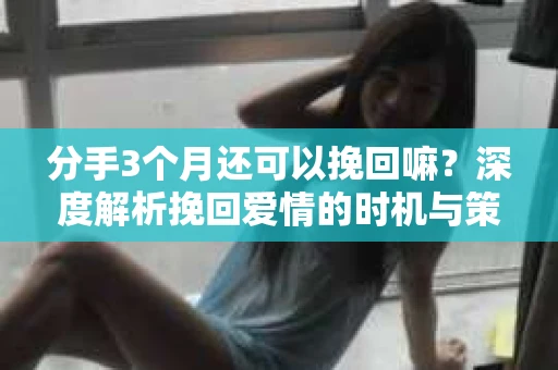 分手3个月还可以挽回嘛？深度解析挽回爱情的时机与策略