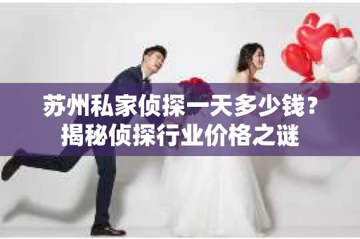 苏州私家侦探一天多少钱？揭秘侦探行业价格之谜
