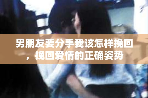 男朋友要分手我该怎样挽回，挽回爱情的正确姿势