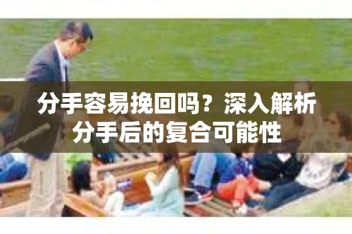分手容易挽回吗？深入解析分手后的复合可能性