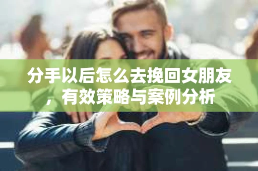 分手以后怎么去挽回女朋友，有效策略与案例分析