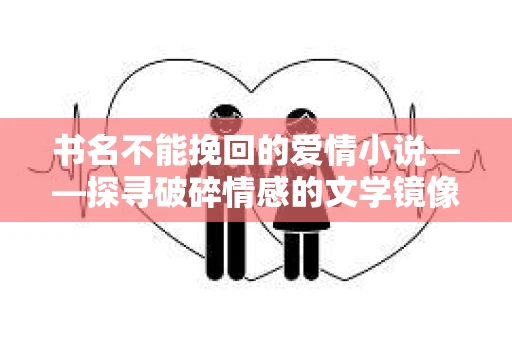 书名不能挽回的爱情小说——探寻破碎情感的文学镜像