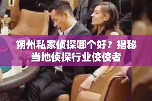 朔州私家侦探哪个好？揭秘当地侦探行业佼佼者