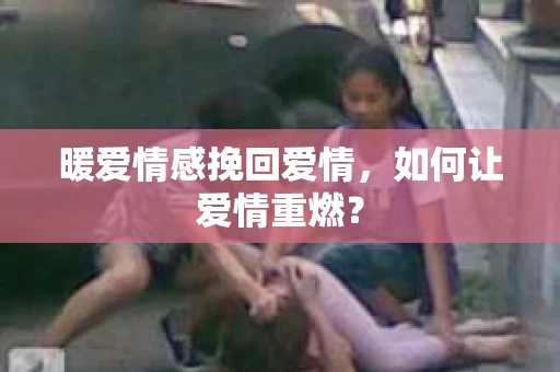 暖爱情感挽回爱情，如何让爱情重燃？