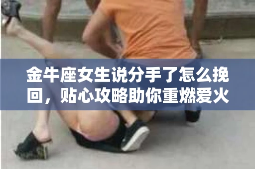 金牛座女生说分手了怎么挽回，贴心攻略助你重燃爱火