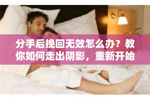 分手后挽回无效怎么办？教你如何走出阴影，重新开始