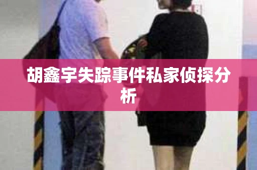 胡鑫宇失踪事件私家侦探分析