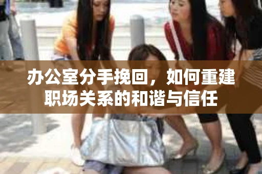 办公室分手挽回，如何重建职场关系的和谐与信任