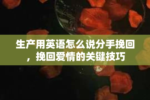 生产用英语怎么说分手挽回，挽回爱情的关键技巧