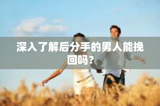 深入了解后分手的男人能挽回吗？