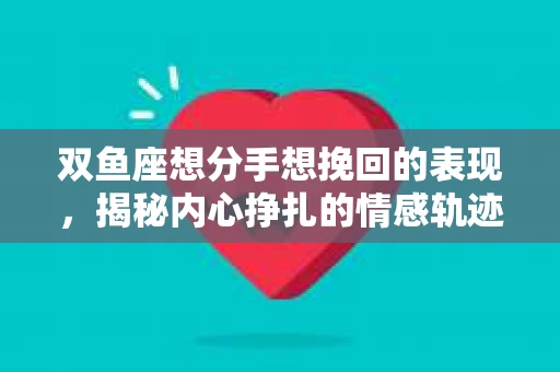 双鱼座想分手想挽回的表现，揭秘内心挣扎的情感轨迹