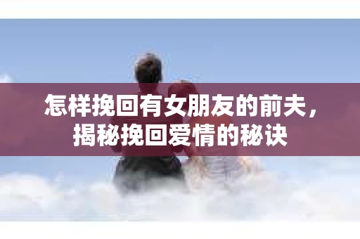 怎样挽回有女朋友的前夫，揭秘挽回爱情的秘诀
