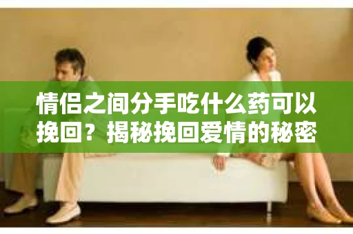情侣之间分手吃什么药可以挽回？揭秘挽回爱情的秘密武器！