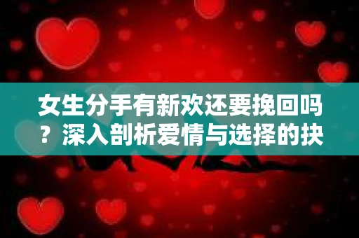 女生分手有新欢还要挽回吗？深入剖析爱情与选择的抉择