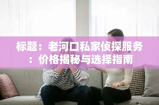 标题：老河口私家侦探服务：价格揭秘与选择指南