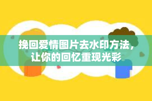挽回爱情图片去水印方法，让你的回忆重现光彩