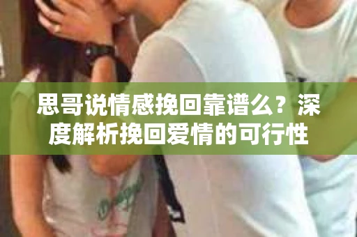 思哥说情感挽回靠谱么？深度解析挽回爱情的可行性