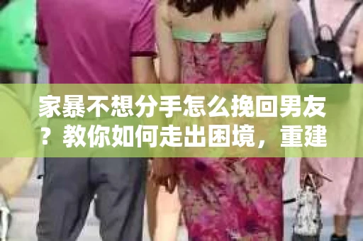家暴不想分手怎么挽回男友？教你如何走出困境，重建信任