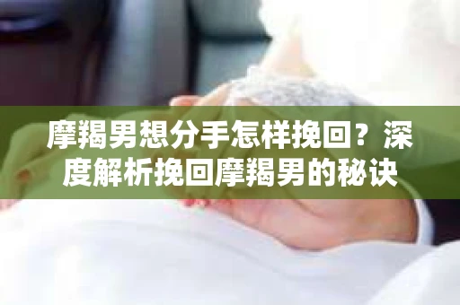 摩羯男想分手怎样挽回？深度解析挽回摩羯男的秘诀