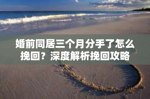 婚前同居三个月分手了怎么挽回？深度解析挽回攻略