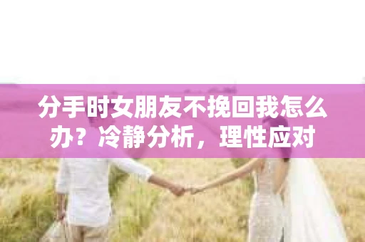 分手时女朋友不挽回我怎么办？冷静分析，理性应对