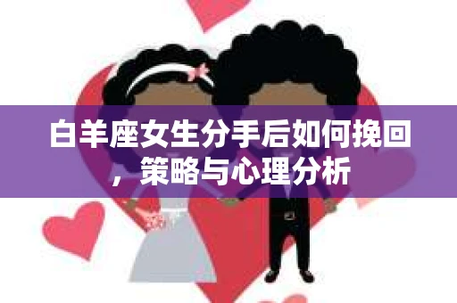 白羊座女生分手后如何挽回，策略与心理分析