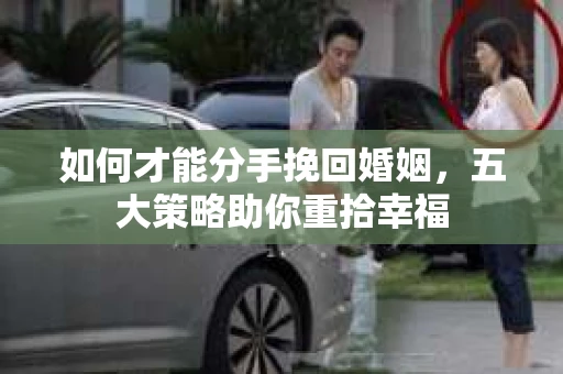 如何才能分手挽回婚姻，五大策略助你重拾幸福