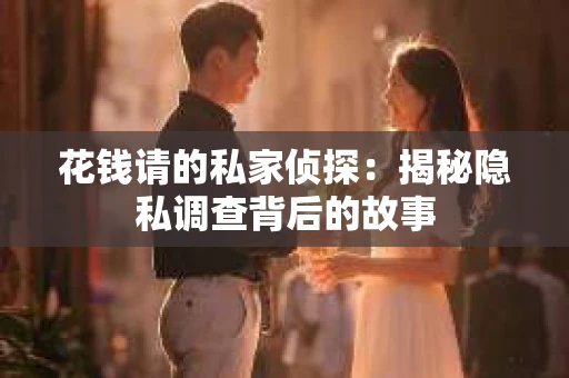 花钱请的私家侦探：揭秘隐私调查背后的故事